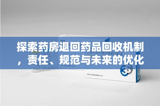 宜春探索药房退回药品回收机制，责任、规范与未来的优化方向
