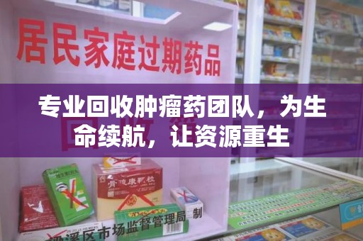 宜春专业回收肿瘤药团队，为生命续航，让资源重生