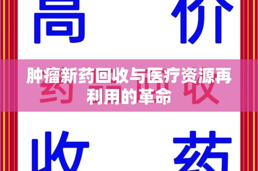 宜春肿瘤新药回收与医疗资源再利用的革命