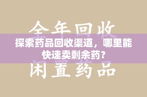 宜春探索药品回收渠道，哪里能快速卖剩余药？