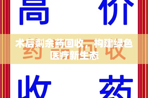 宜春术后剩余药回收，构建绿色医疗新生态