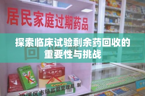 宜春探索临床试验剩余药回收的重要性与挑战
