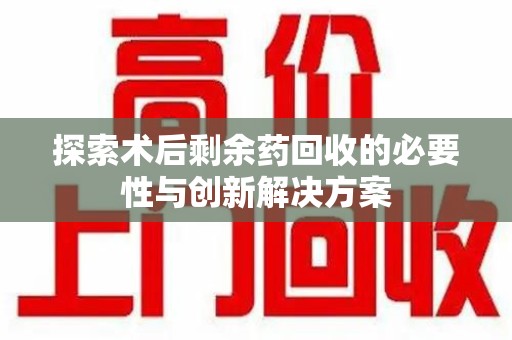 宜春探索术后剩余药回收的必要性与创新解决方案