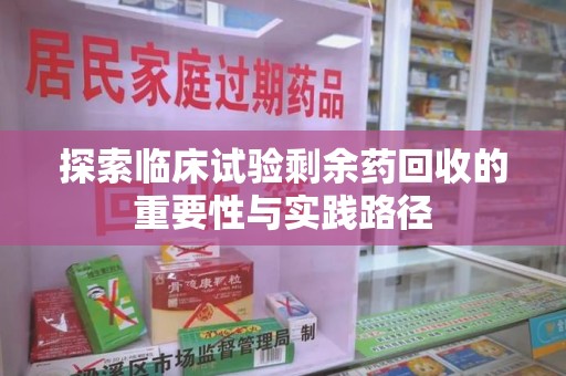 宜春探索临床试验剩余药回收的重要性与实践路径