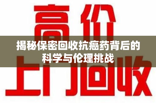 宜春揭秘保密回收抗癌药背后的科学与伦理挑战