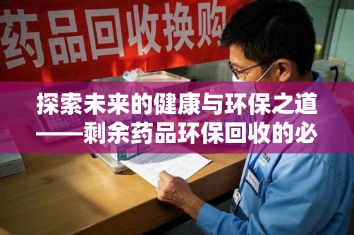 宜春探索未来的健康与环保之道——剩余药品环保回收的必要性与实践
