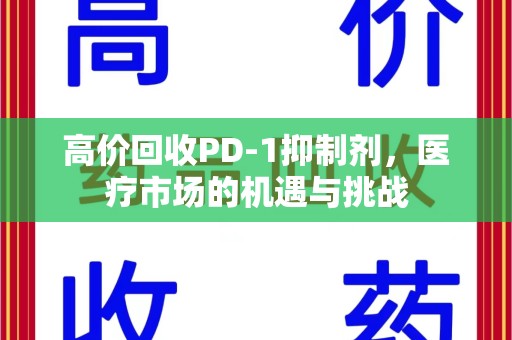 宜春高价回收PD-1抑制剂，医疗市场的机遇与挑战