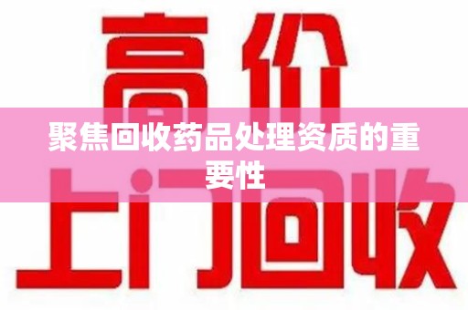 宜春聚焦回收药品处理资质的重要性