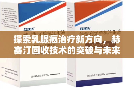 宜春探索乳腺癌治疗新方向，赫赛汀回收技术的突破与未来