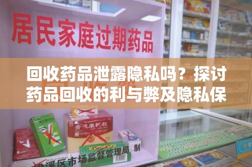 宜春回收药品泄露隐私吗？探讨药品回收的利与弊及隐私保护措施
