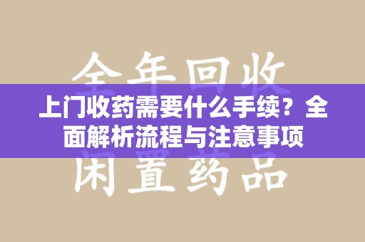 宜春上门收药需要什么手续？全面解析流程与注意事项