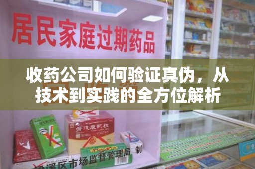 宜春收药公司如何验证真伪，从技术到实践的全方位解析