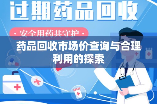 宜春药品回收市场价查询与合理利用的探索
