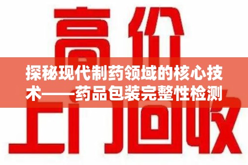 宜春探秘现代制药领域的核心技术——药品包装完整性检测的科学与应用