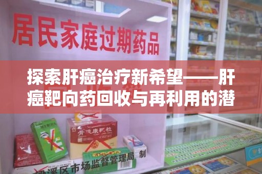 宜春探索肝癌治疗新希望——肝癌靶向药回收与再利用的潜力