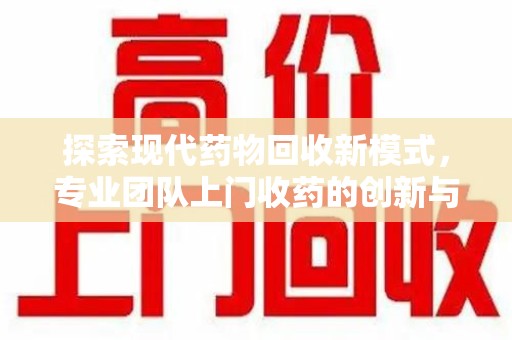 宜春探索现代药物回收新模式，专业团队上门收药的创新与意义