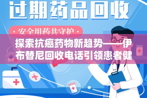 宜春探索抗癌药物新趋势——伊布替尼回收电话引领患者健康管理新篇章