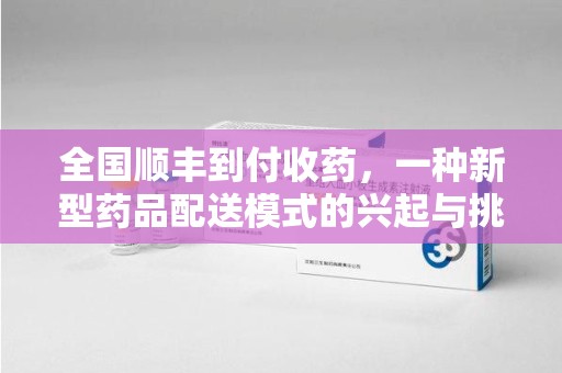 宜春全国顺丰到付收药，一种新型药品配送模式的兴起与挑战