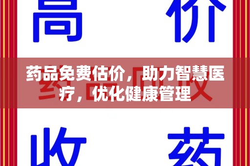 宜春药品免费估价，助力智慧医疗，优化健康管理