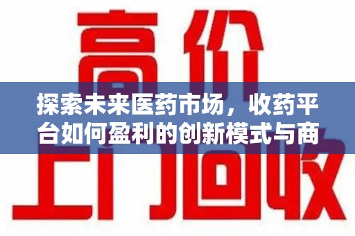 宜春探索未来医药市场，收药平台如何盈利的创新模式与商业前景