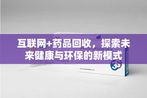 宜春互联网+药品回收，探索未来健康与环保的新模式