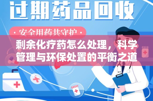 宜春剩余化疗药怎么处理，科学管理与环保处置的平衡之道