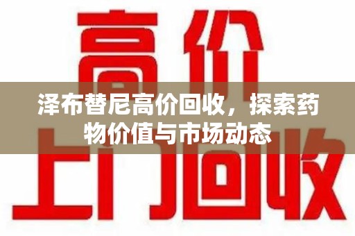 宜春泽布替尼高价回收，探索药物价值与市场动态