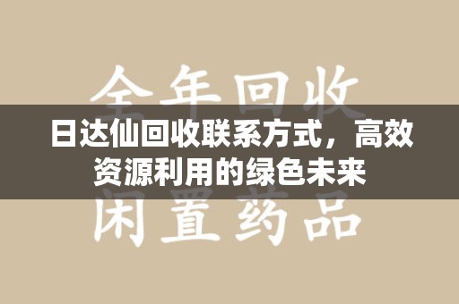 宜春日达仙回收联系方式，高效资源利用的绿色未来