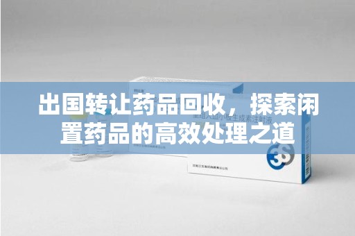 宜春出国转让药品回收，探索闲置药品的高效处理之道
