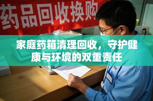 宜春家庭药箱清理回收，守护健康与环境的双重责任
