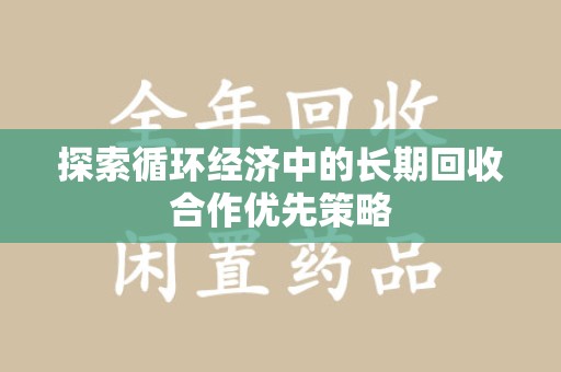宜春探索循环经济中的长期回收合作优先策略