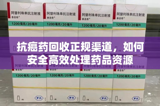 宜春抗癌药回收正规渠道，如何安全高效处理药品资源