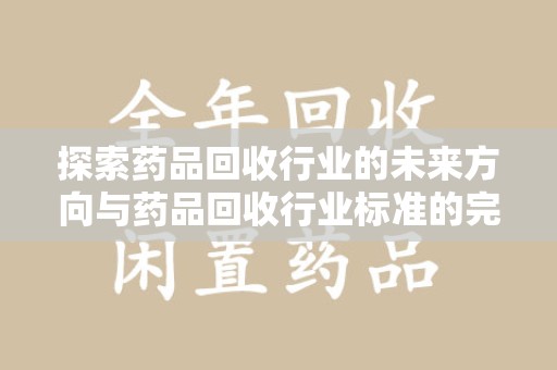 宜春探索药品回收行业的未来方向与药品回收行业标准的完善