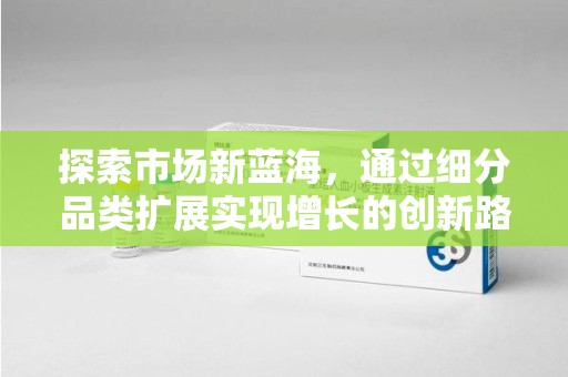 宜春探索市场新蓝海，通过细分品类扩展实现增长的创新路径
