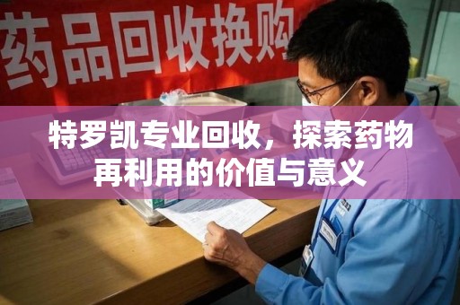 宜春特罗凯专业回收，探索药物再利用的价值与意义