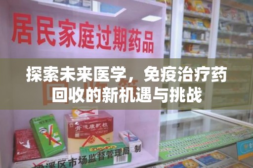 宜春探索未来医学，免疫治疗药回收的新机遇与挑战