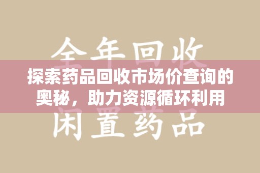 宜春探索药品回收市场价查询的奥秘，助力资源循环利用