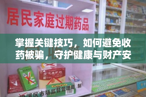 宜春掌握关键技巧，如何避免收药被骗，守护健康与财产安全