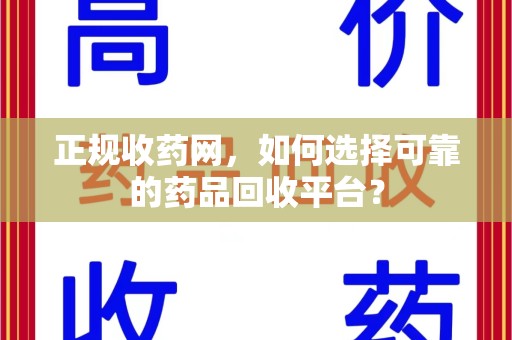 宜春正规收药网，如何选择可靠的药品回收平台？