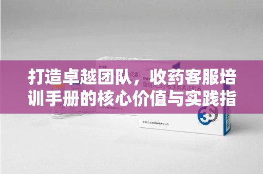 宜春打造卓越团队，收药客服培训手册的核心价值与实践指南