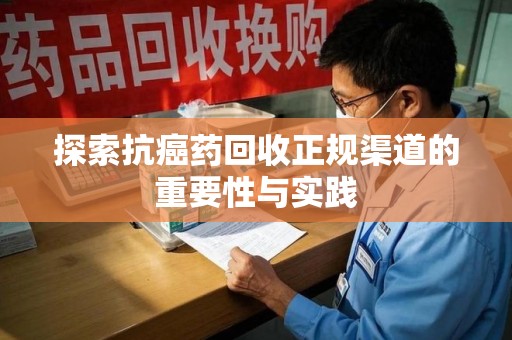 宜春探索抗癌药回收正规渠道的重要性与实践