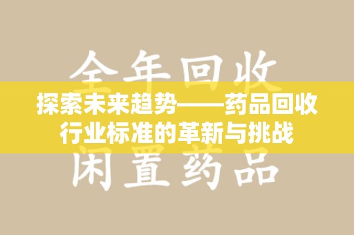 宜春探索未来趋势——药品回收行业标准的革新与挑战