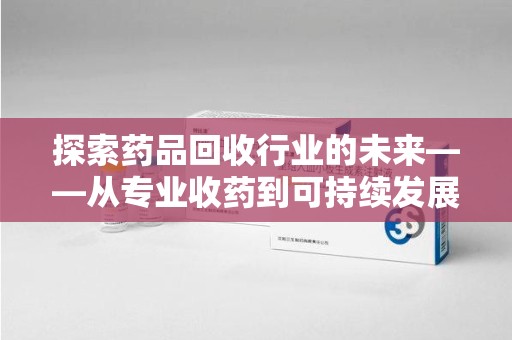 宜春探索药品回收行业的未来——从专业收药到可持续发展