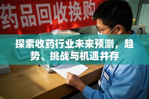 宜春探索收药行业未来预测，趋势、挑战与机遇并存