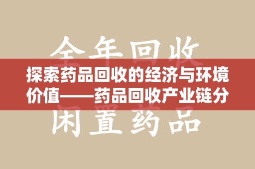 宜春探索药品回收的经济与环境价值——药品回收产业链分析