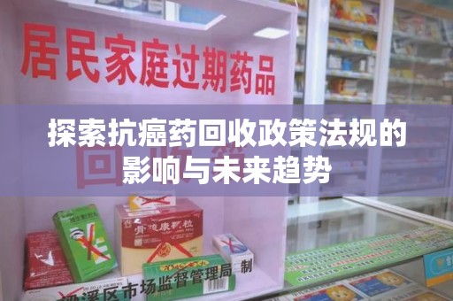 宜春探索抗癌药回收政策法规的影响与未来趋势