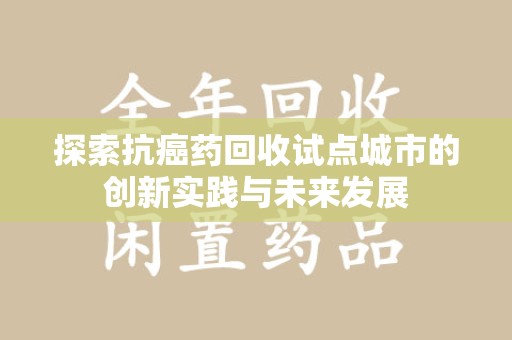 宜春探索抗癌药回收试点城市的创新实践与未来发展