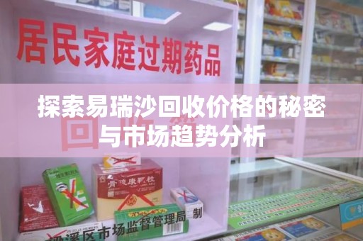 宜春探索易瑞沙回收价格的秘密与市场趋势分析