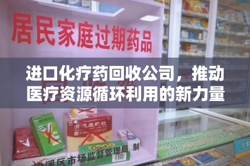 宜春进口化疗药回收公司，推动医疗资源循环利用的新力量