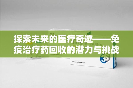 宜春探索未来的医疗奇迹——免疫治疗药回收的潜力与挑战